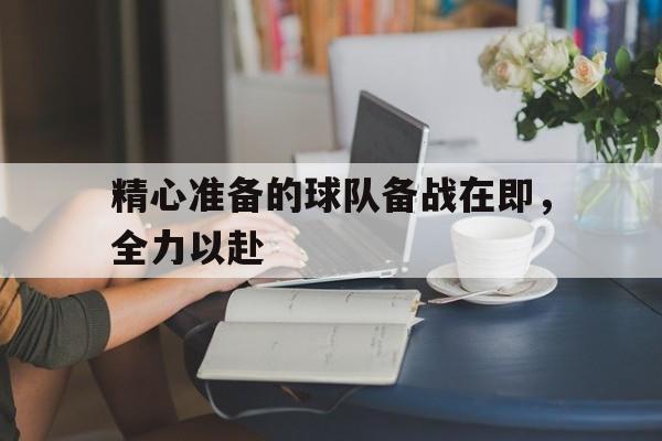 精心准备的球队备战在即，全力以赴的简单介绍