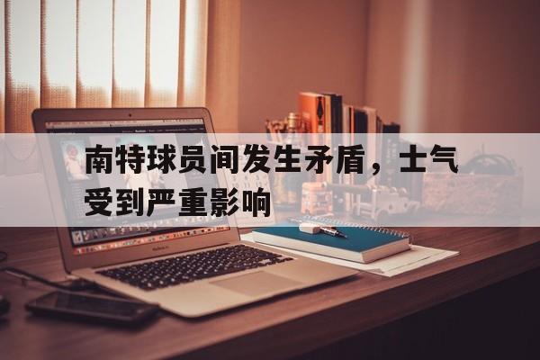 关于南特球员间发生矛盾，士气受到严重影响的信息