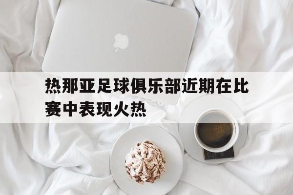 热那亚足球俱乐部近期在比赛中表现火热的简单介绍