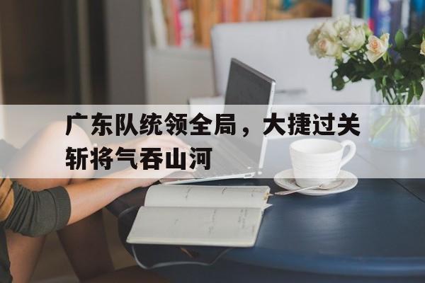 广东队统领全局，大捷过关斩将气吞山河的简单介绍