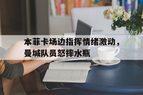 本菲卡场边指挥情绪激动，曼城队员怒摔水瓶